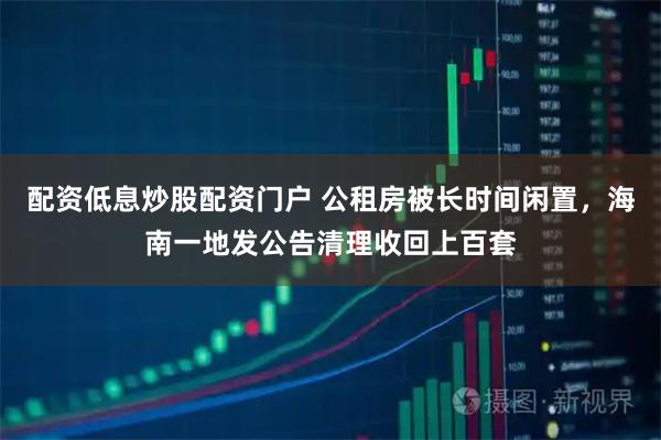 配资低息炒股配资门户 公租房被长时间闲置，海南一地发公告清理收回上百套