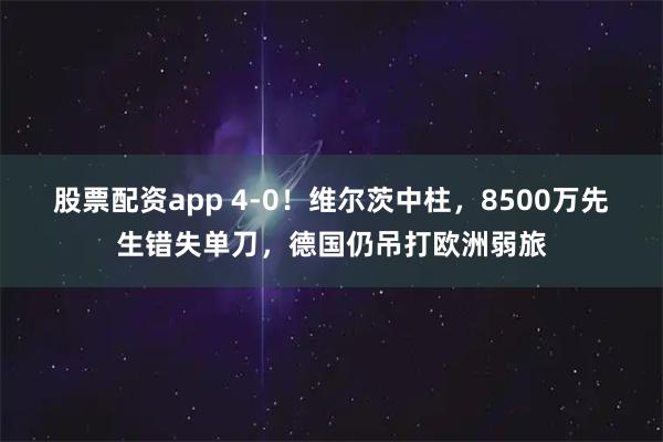 股票配资app 4-0！维尔茨中柱，8500万先生错失单刀，德国仍吊打欧洲弱旅