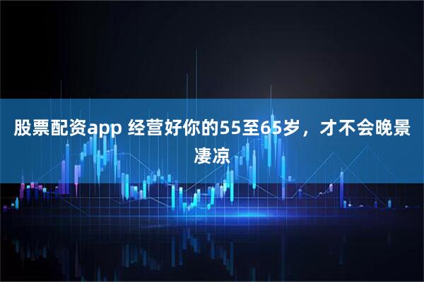 股票配资app 经营好你的55至65岁，才不会晚景凄凉