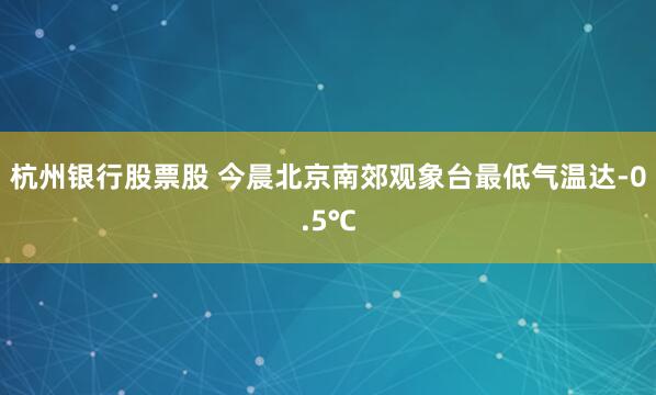 杭州银行股票股 今晨北京南郊观象台最低气温达-0.5℃
