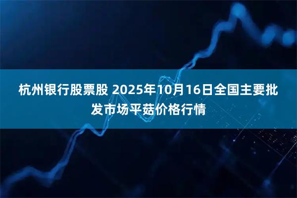 杭州银行股票股 2025年10月16日全国主要批发市场平菇价格行情