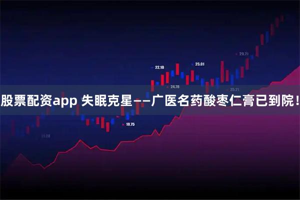 股票配资app 失眠克星——广医名药酸枣仁膏已到院！