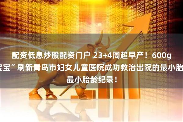 配资低息炒股配资门户 23+4周超早产!600g“迷你宝宝”刷新青岛市妇女儿童医院成功救治出院的最小胎龄纪录!