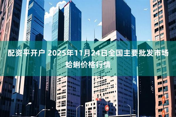 配资平开户 2025年11月24日全国主要批发市场蛤蜊价格行情