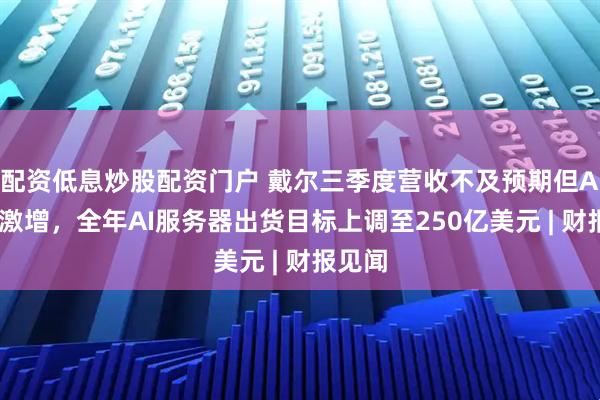 配资低息炒股配资门户 戴尔三季度营收不及预期但AI订单激增，全年AI服务器出货目标上调至250亿美元 | 财报见闻
